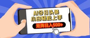 AI今日头条最新玩法，小白轻松矩阵日入500+-KF云创