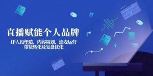 直播赋能个人品牌：IP人设塑造、内容策划、连麦运营、带货转化及复盘优化-KF云创