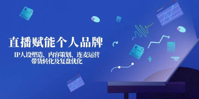 直播赋能个人品牌：IP人设塑造、内容策划、连麦运营、带货转化及复盘优化-KF云创