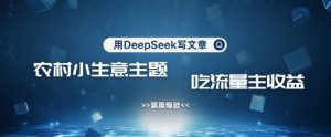 用DeepSeek写农村创业小项目，篇篇爆款，暴力引流，吃流量主收益变现-KF云创