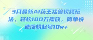 3月最新AI药王猛兽视频玩法，轻松100W播放，简单快速涨粉起号10w+-KF云创