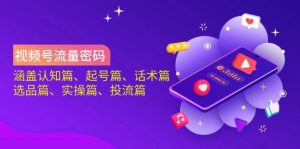 视频号流量密码：涵盖认知篇、起号篇、话术篇、选品篇、实操篇、投流篇-KF云创