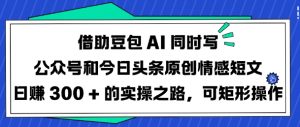 借助豆包AI同时写公众号和今日头条原创情感短文日入3张的实操之路，可矩形操作-KF云创