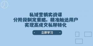 私域营销实战课，分阶段制定策略，精准触达用户，实现高成交私聊转化-KF云创