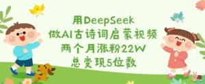 用DeepSeek做AI古诗词启蒙视频，两个月涨粉22W，总变现5位数-KF云创