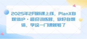 2025年2月新课上线，PlanX自媒体IP·超级训练营，做好自媒体，学这一门课就够了-KF云创