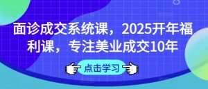面诊成交系统课，2025开年福利课，专注美业成交10年-KF云创