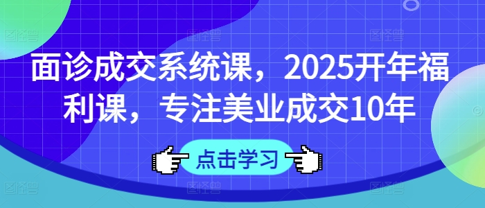 面诊成交系统课，2025开年福利课，专注美业成交10年-KF云创