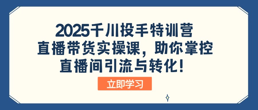 2025千川投手特训营：直播带货实操课，助你掌控直播间引流与转化！-KF云创