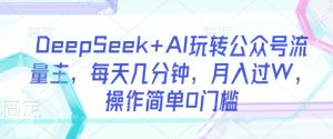 DeepSeek+AI玩转公众号流量主，每天几分钟，月入过W，操作简单0门槛-KF云创