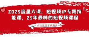 2025流量大课：短视频IP专题技能课，25年最棒的短视频课程-KF云创