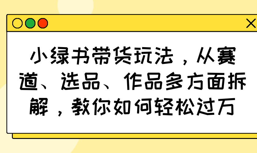 小绿书带货玩法，从赛道、选品、作品多方面拆解，教你如何轻松过万-KF云创