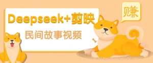 利用Deepseek+剪映做民间故事原创视频，零门槛、起号快、涨粉猛、收益高！-KF云创