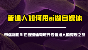普通人如何用ai做自媒体-带你利用AI在自媒体领域开启普通人的变现之旅-KF云创