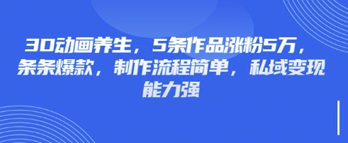 3D动画养生，5条作品涨粉5万，条条爆款，制作流程简单，私域变现能力强-KF云创