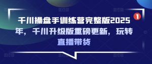 千川操盘手训练营完整版2025年，千川升级版重磅更新，玩转直播带货-KF云创