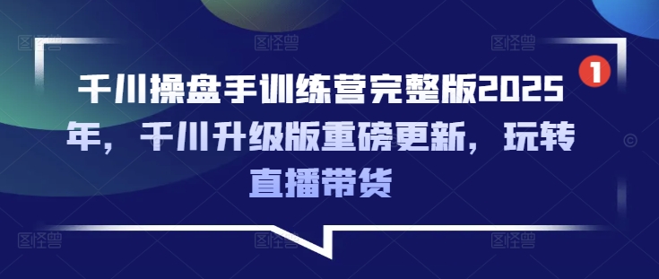 千川操盘手训练营完整版2025年，千川升级版重磅更新，玩转直播带货-KF云创