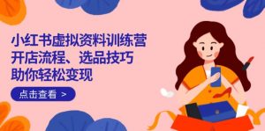 小红书虚拟资料训练营：开店流程、选品技巧一网打尽，助你轻松变现-KF云创