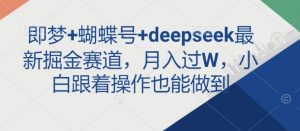 即梦+蝴蝶号+deepseek最新掘金赛道，月入过W，小白跟着操作也能做到-KF云创