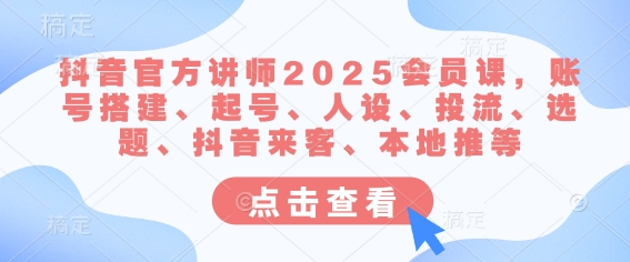 抖音官方讲师2025会员课，账号搭建、起号、人设、投流、选题、抖音来客、本地推等-KF云创