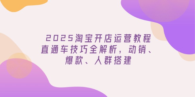 2025淘宝开店运营教程更新，直通车技巧全解析，动销、爆款、人群搭建-KF云创