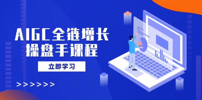 AIGC全链增长操盘手课程，从AI基础到私有化应用，轻松驾驭AI助力营销-KF云创