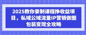 2025教你录制课程挣收益项目，私域公域流量IP营销做图包装变现全攻略-KF云创