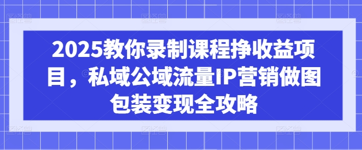 2025教你录制课程挣收益项目，私域公域流量IP营销做图包装变现全攻略-KF云创