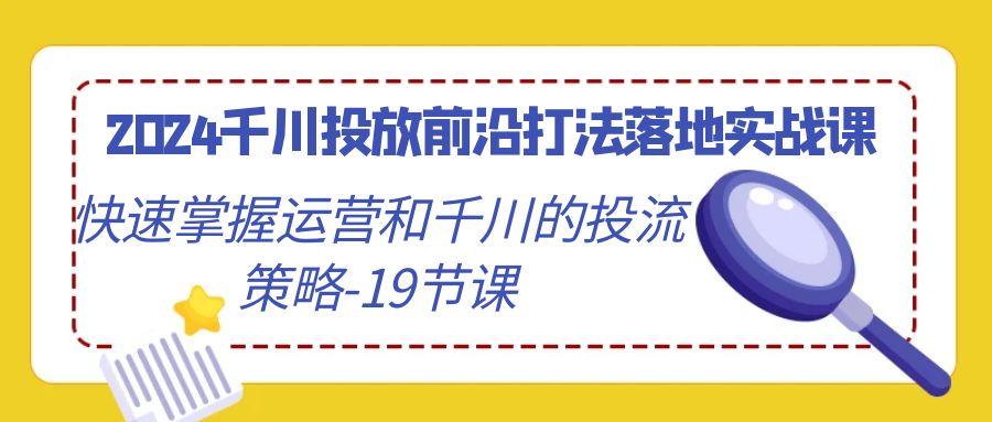 2024千川投放前沿打法落地实战课，快速掌握运营和千川的投流策略-19节课-KF云创