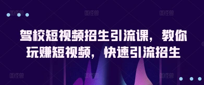 驾校短视频招生引流课，教你玩赚短视频，快速引流招生-KF云创