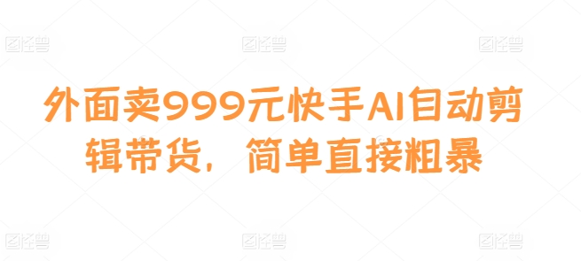 外面卖999元快手AI自动剪辑带货，简单直接粗暴-KF云创