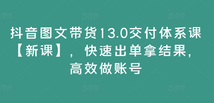 抖音图文带货13.0交付体系课【新课】，快速出单拿结果，高效做账号-KF云创
