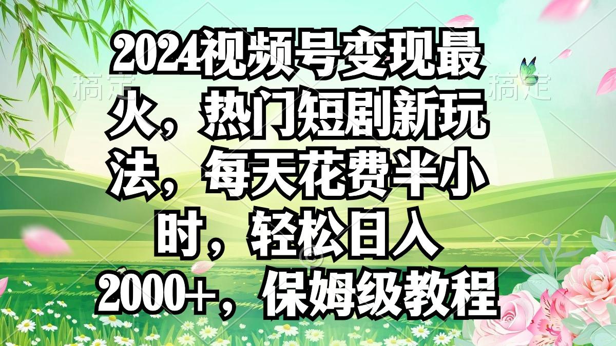 2024视频号变现最火，热门短剧新玩法，每天花费半小时，轻松日入2000+，...-KF云创