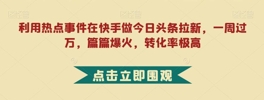 利用热点事件在快手做今日头条拉新，一周过万，篇篇爆火，转化率极高【揭秘】-KF云创