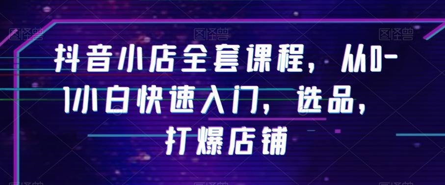 抖音小店全套课程，从0-1小白快速入门，选品，打爆店铺-KF云创