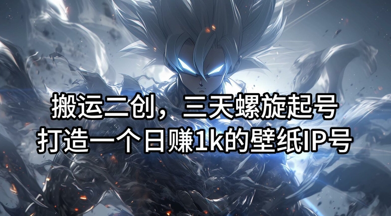 搬运二创，三天螺旋起号，打造一个日赚1k的壁纸IP号【揭秘】-KF云创