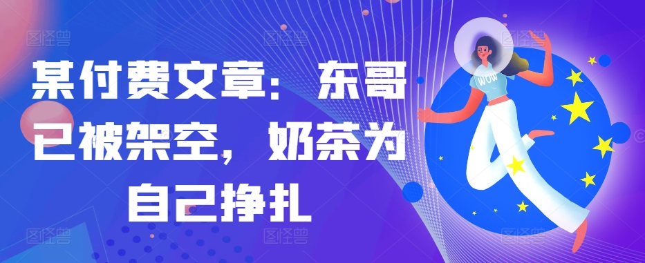 某付费文章：东哥已被架空，奶茶为自己挣扎!!-KF云创