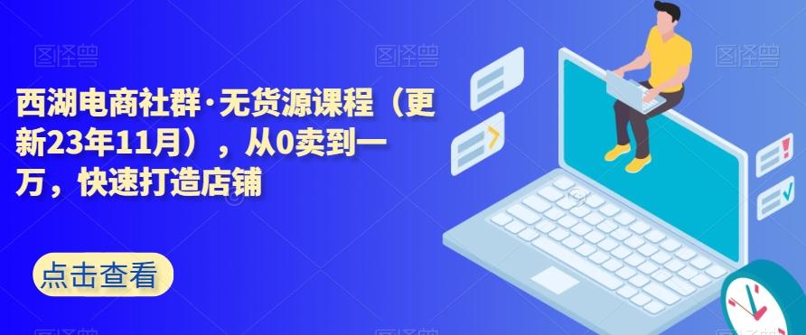 西湖电商社群·无货源课程（更新23年11月），从0卖到一万，快速打造店铺-KF云创