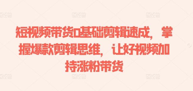 短视频带货0基础剪辑速成，掌握爆款剪辑思维，让好视频加持涨粉带货-KF云创