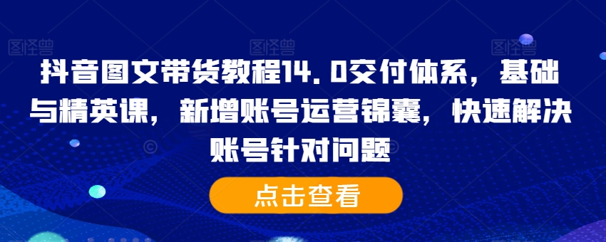 抖音图文带货教程14.0交付体系，基础与精英课，新增账号运营锦囊，快速解决账号针对问题-KF云创