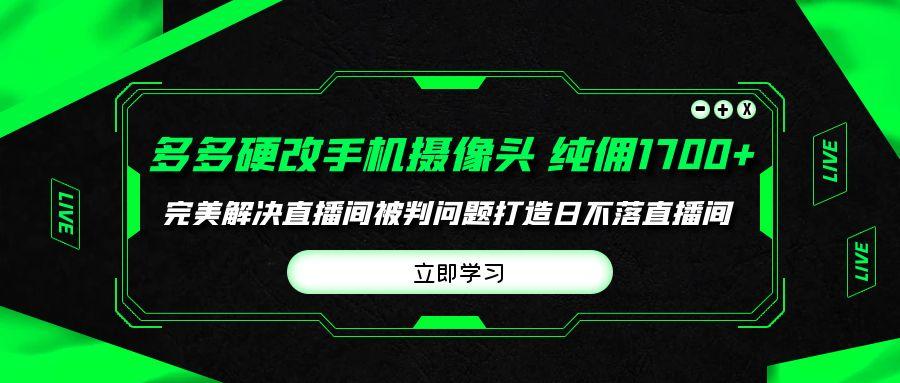 (9987期)多多硬改手机摄像头，单场带货纯佣1700+完美解决直播间被判问题，打造日…-KF云创