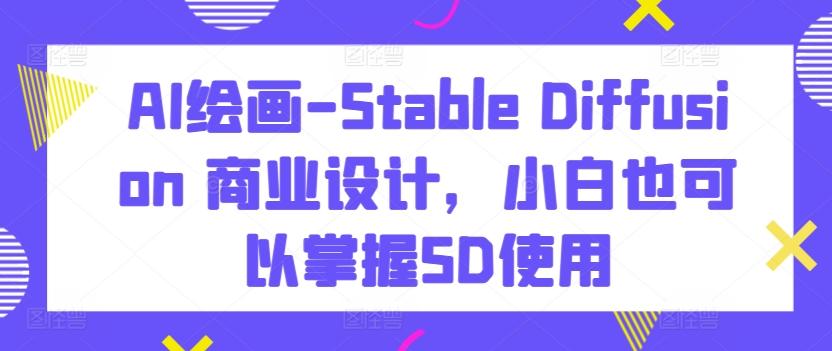 AI绘画-Stable Diffusion 商业设计，小白也可以掌握SD使用-KF云创