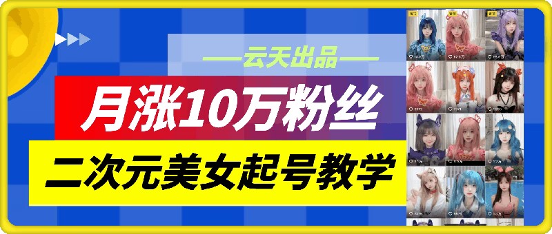 云天二次元美女起号教学，月涨10万粉丝，不判搬运-KF云创