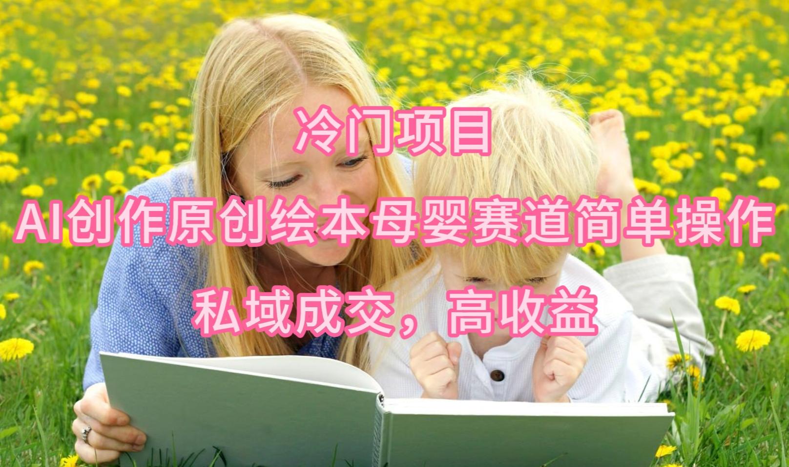 (9726期)冷门项目，AI创作原创绘本母婴赛道简单操作，私域成交，高收益-KF云创