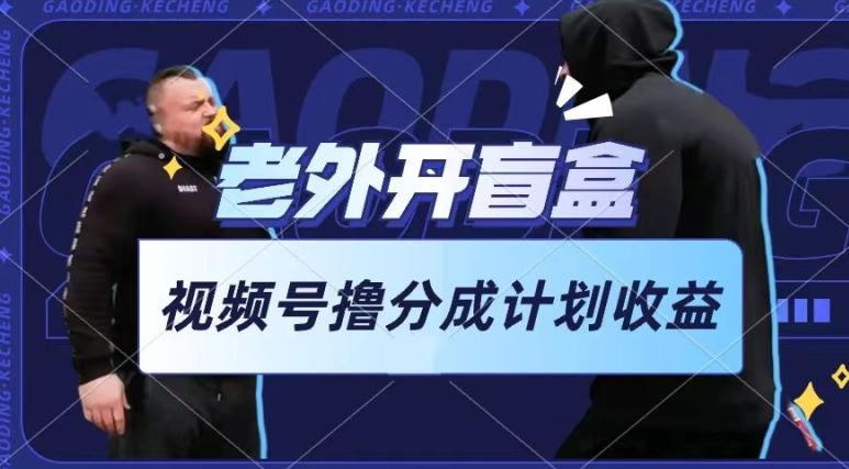 老外开盲盒视频，撸视频号分成计划收益，每天只需一小时，新手小白轻松上手【揭秘】-KF云创