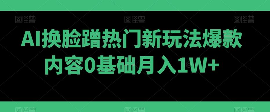 AI换脸蹭热门新玩法爆款内容0基础月入1W+-KF云创