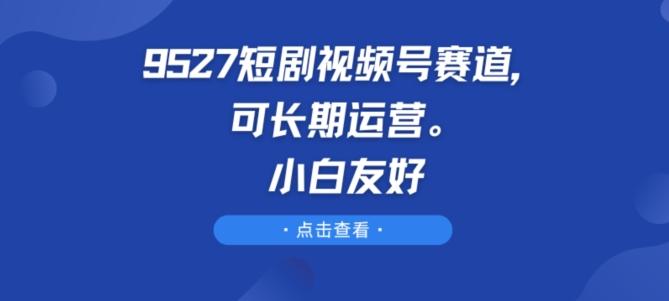 9527短剧视频号赛道，可长期运营，小白友好【揭秘】-KF云创