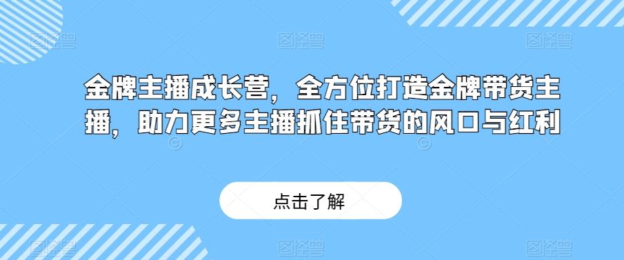 金牌主播成长营，全方位打造金牌带货主播，助力更多主播抓住带货的风口与红利-KF云创