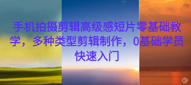 手机拍摄剪辑高级感短片零基础教学，多种类型剪辑制作，0基础学员快速入门-KF云创