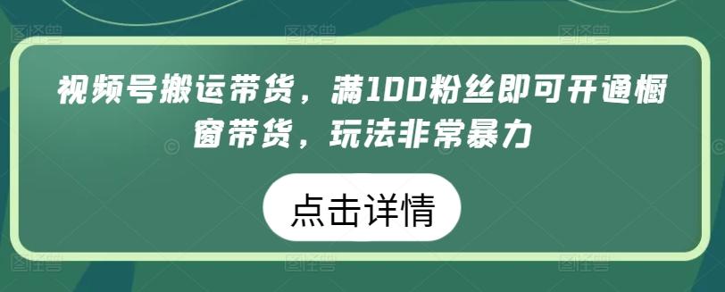视频号搬运带货，满100粉丝即可开通橱窗带货，玩法非常暴力【揭秘】-KF云创